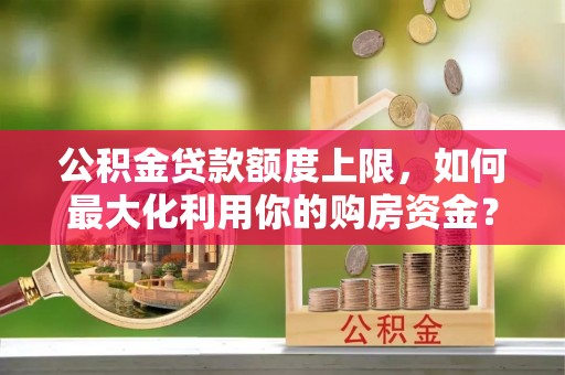 魏都公积金贷款额度上限，如何最大化利用你的购房资金？