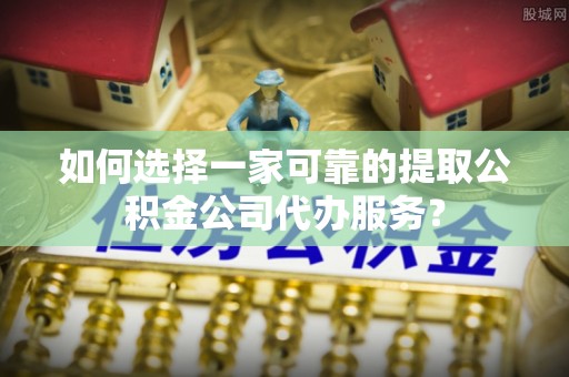 魏都如何选择一家可靠的提取公积金公司代办服务？