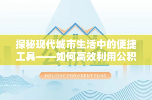 魏都探秘现代城市生活中的便捷工具——如何高效利用公积金服务网点查询功能