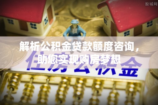 魏都解析公积金贷款额度咨询，助您实现购房梦想