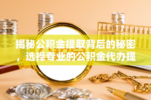 魏都揭秘公积金提取背后的秘密，选择专业的公积金代办提取公司是否值得信赖？