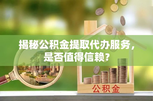 魏都揭秘公积金提取代办服务，是否值得信赖？