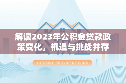 魏都解读2023年公积金贷款政策变化，机遇与挑战并存