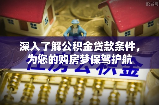 魏都深入了解公积金贷款条件，为您的购房梦保驾护航