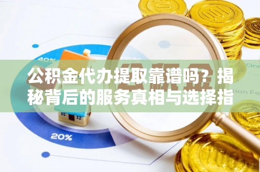 魏都公积金代办提取靠谱吗？揭秘背后的服务真相与选择指南