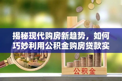 魏都揭秘现代购房新趋势，如何巧妙利用公积金购房贷款实现梦想家园
