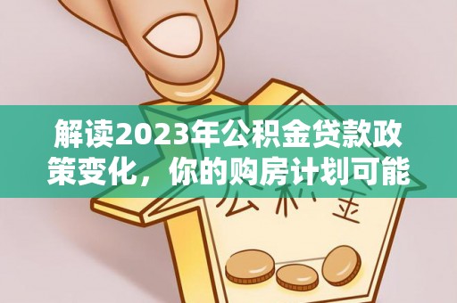 魏都解读2023年公积金贷款政策变化，你的购房计划可能因此受益