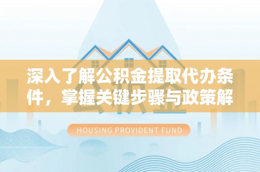魏都深入了解公积金提取代办条件，掌握关键步骤与政策解读