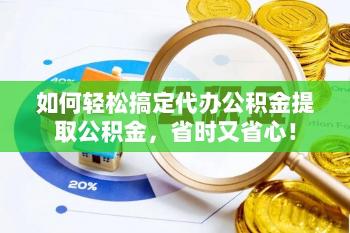 魏都如何轻松搞定代办公积金提取公积金，省时又省心！