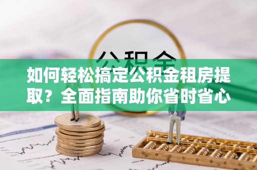 魏都如何轻松搞定公积金租房提取？全面指南助你省时省心