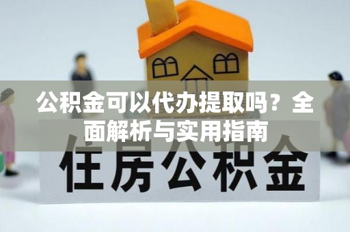 魏都公积金可以代办提取吗？全面解析与实用指南