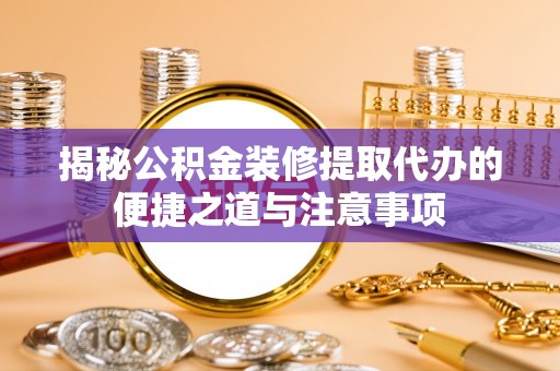 魏都揭秘公积金装修提取代办的便捷之道与注意事项