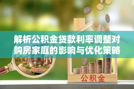 魏都解析公积金贷款利率调整对购房家庭的影响与优化策略