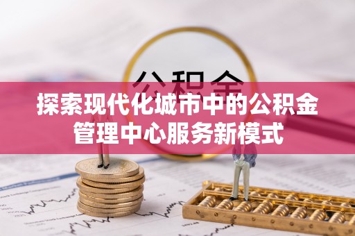 魏都探索现代化城市中的公积金管理中心服务新模式
