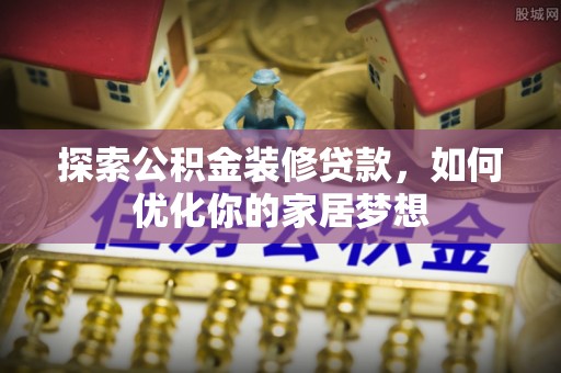 魏都探索公积金装修贷款，如何优化你的家居梦想
