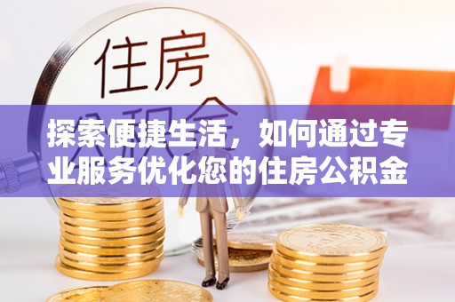 魏都探索便捷生活，如何通过专业服务优化您的住房公积金代办提取体验