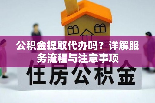 魏都公积金提取代办吗？详解服务流程与注意事项