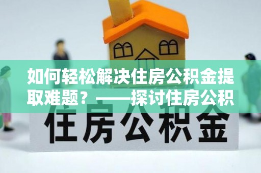 魏都如何轻松解决住房公积金提取难题？——探讨住房公积金提取代办服务
