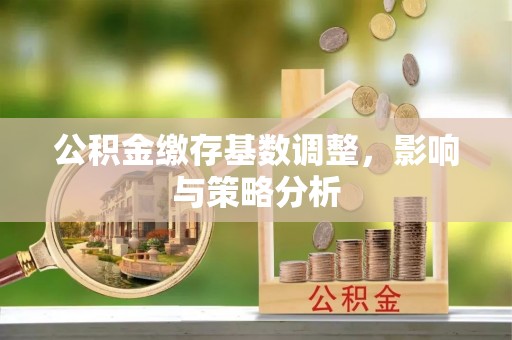 魏都公积金缴存基数调整，影响与策略分析