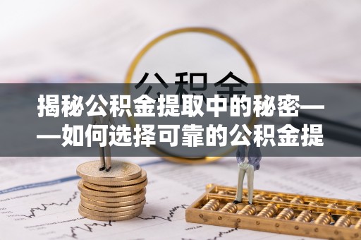 魏都揭秘公积金提取中的秘密——如何选择可靠的公积金提取代办中介？