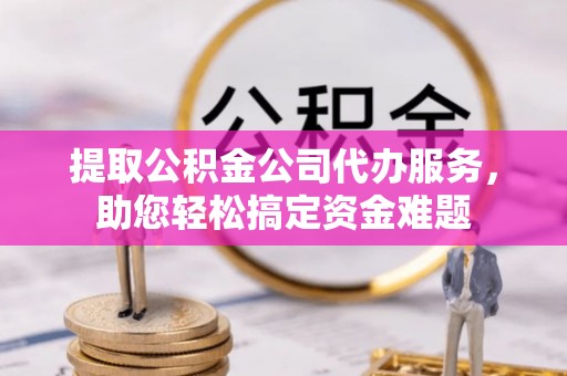 魏都提取公积金公司代办服务，助您轻松搞定资金难题