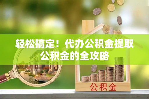 魏都轻松搞定！代办公积金提取公积金的全攻略