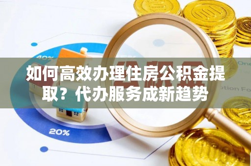 魏都如何高效办理住房公积金提取？代办服务成新趋势