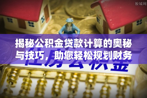 魏都揭秘公积金贷款计算的奥秘与技巧，助您轻松规划财务未来
