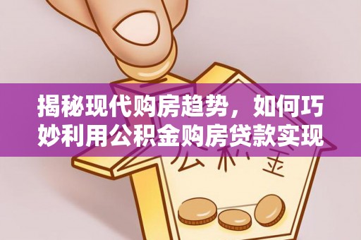 魏都揭秘现代购房趋势，如何巧妙利用公积金购房贷款实现置业梦想