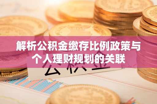 魏都解析公积金缴存比例政策与个人理财规划的关联