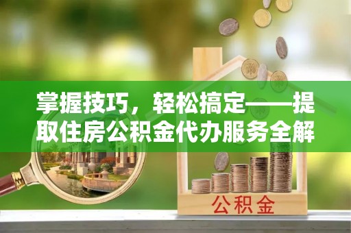 魏都掌握技巧，轻松搞定——提取住房公积金代办服务全解析