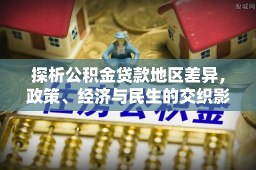 魏都探析公积金贷款地区差异，政策、经济与民生的交织影响