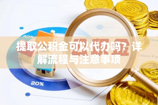 魏都提取公积金可以代办吗？详解流程与注意事项