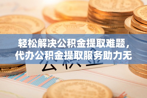魏都轻松解决公积金提取难题，代办公积金提取服务助力无忧生活