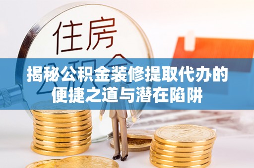 魏都揭秘公积金装修提取代办的便捷之道与潜在陷阱