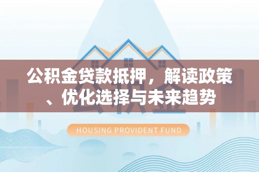 魏都公积金贷款抵押，解读政策、优化选择与未来趋势