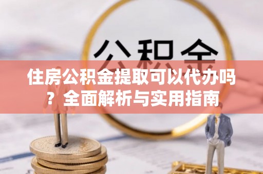 魏都住房公积金提取可以代办吗？全面解析与实用指南