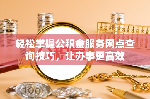 魏都轻松掌握公积金服务网点查询技巧，让办事更高效