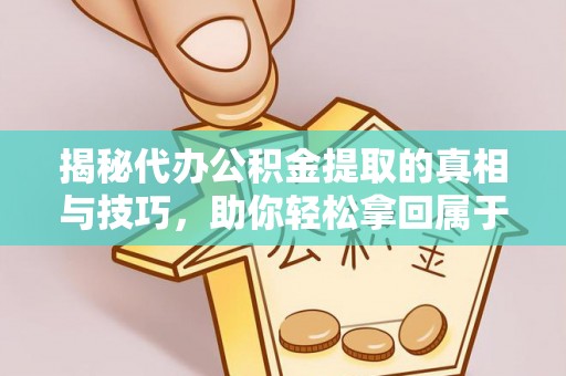 魏都揭秘代办公积金提取的真相与技巧，助你轻松拿回属于你的钱