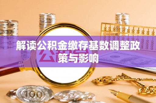魏都解读公积金缴存基数调整政策与影响