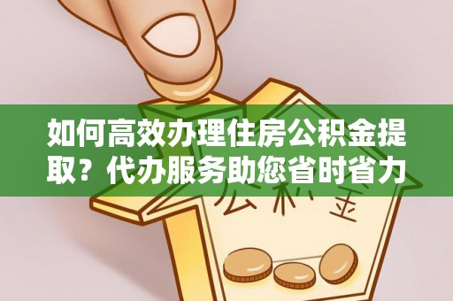 魏都如何高效办理住房公积金提取？代办服务助您省时省力
