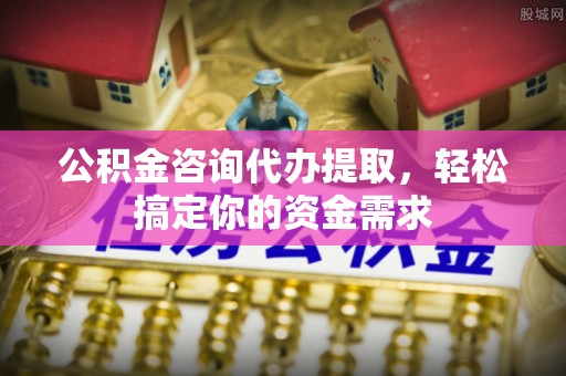魏都公积金咨询代办提取，轻松搞定你的资金需求