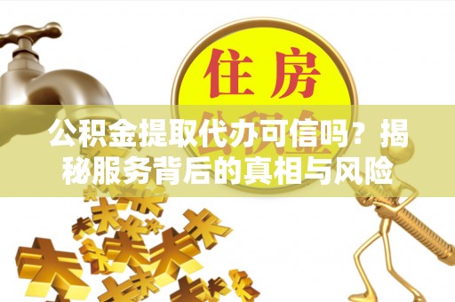 魏都公积金提取代办可信吗？揭秘服务背后的真相与风险