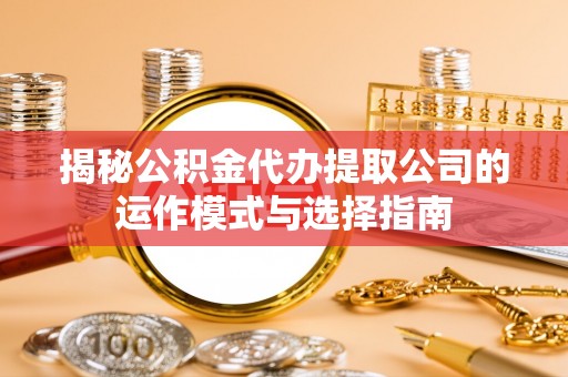 魏都揭秘公积金代办提取公司的运作模式与选择指南