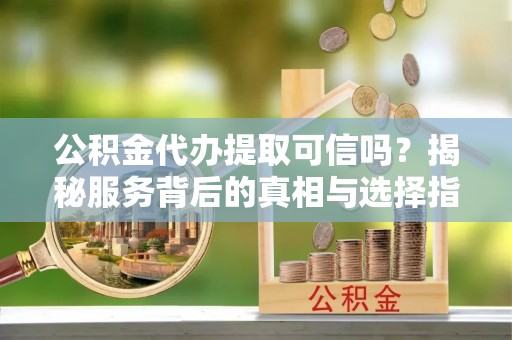 魏都公积金代办提取可信吗？揭秘服务背后的真相与选择指南