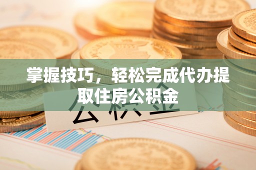 魏都掌握技巧，轻松完成代办提取住房公积金
