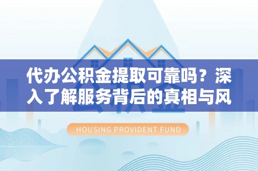 魏都代办公积金提取可靠吗？深入了解服务背后的真相与风险