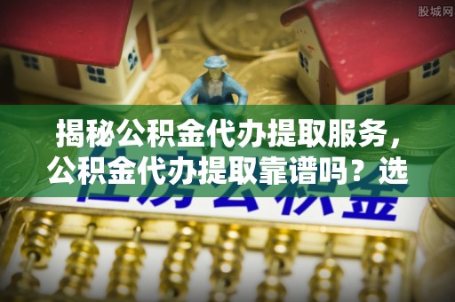 魏都揭秘公积金代办提取服务，公积金代办提取靠谱吗？选择需谨慎