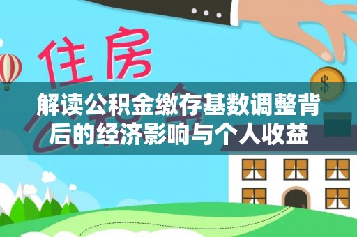 魏都解读公积金缴存基数调整背后的经济影响与个人收益