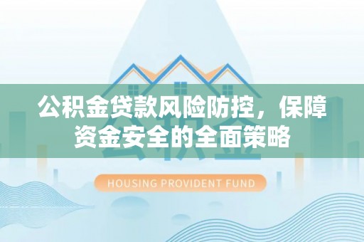 魏都公积金贷款风险防控，保障资金安全的全面策略